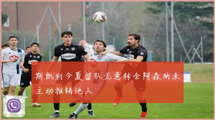 斯凯利今夏留队无意转会阿森纳未主动推销他人