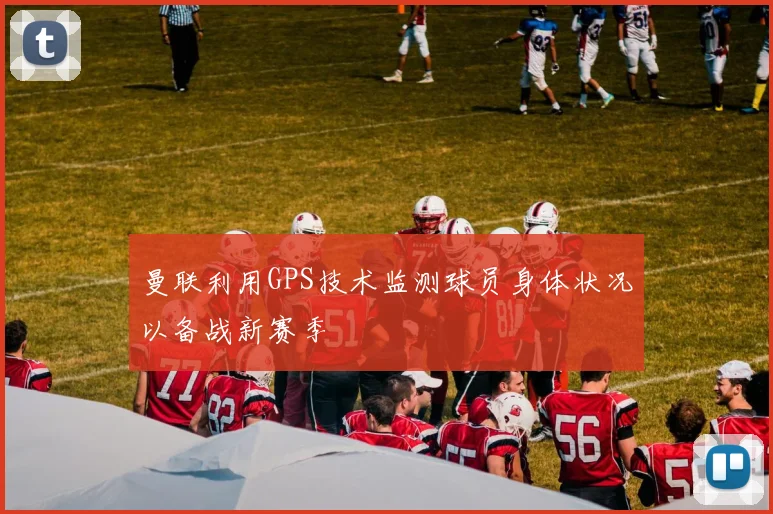 曼联利用GPS技术监测球员身体状况以备战新赛季