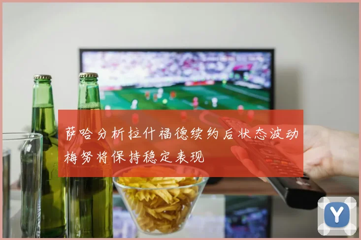 萨哈分析拉什福德续约后状态波动梅努将保持稳定表现