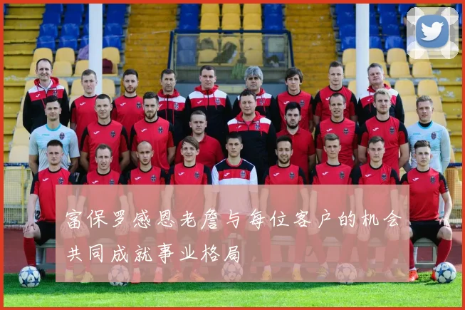 富保罗感恩老詹与每位客户的机会共同成就事业格局