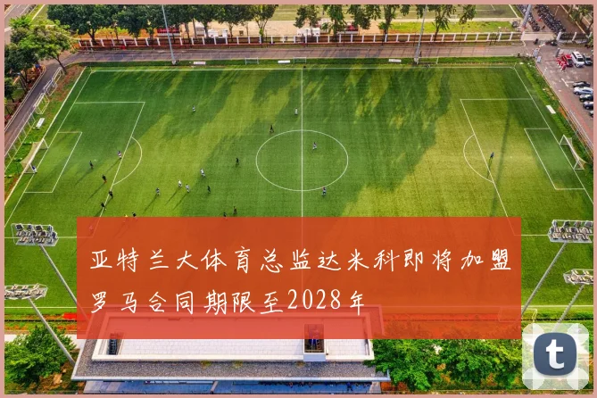 亚特兰大体育总监达米科即将加盟罗马合同期限至2028年