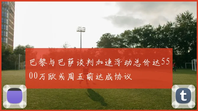 巴黎与巴萨谈判加速浮动总价达5500万欧或周五前达成协议