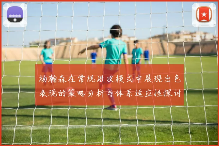 杨瀚森在常规进攻模式中展现出色表现的策略分析与体系适应性探讨