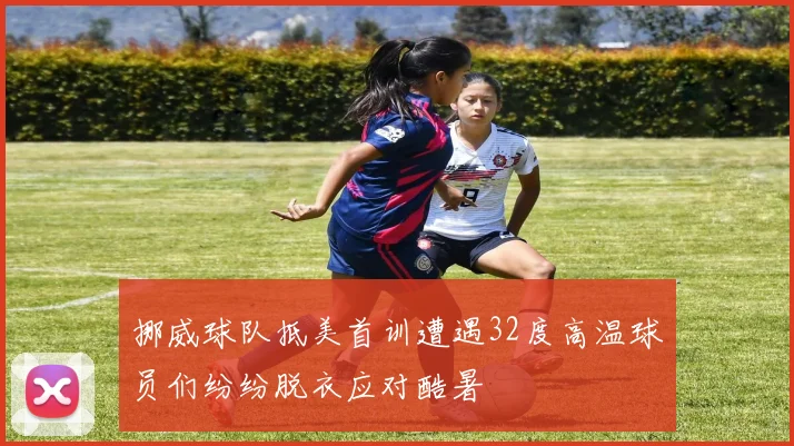 挪威球队抵美首训遭遇32度高温球员们纷纷脱衣应对酷暑