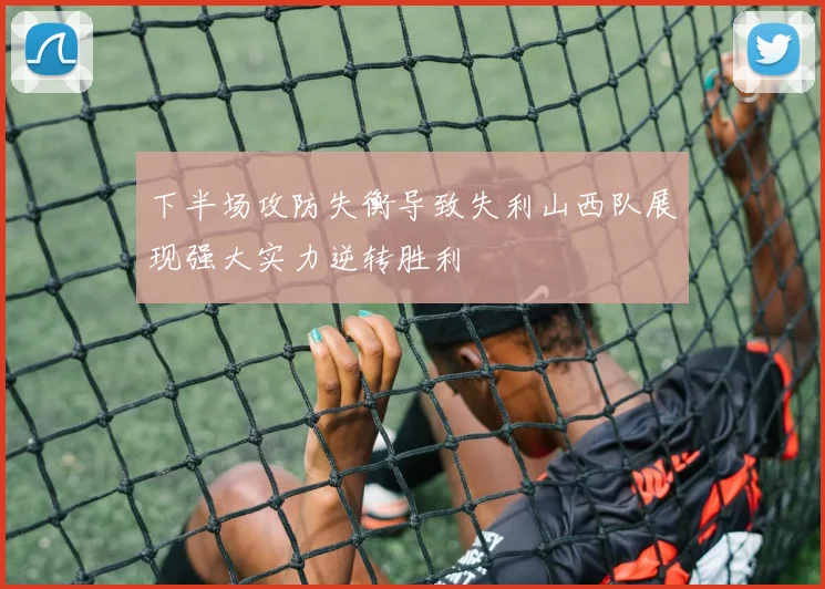 下半场攻防失衡导致失利山西队展现强大实力逆转胜利