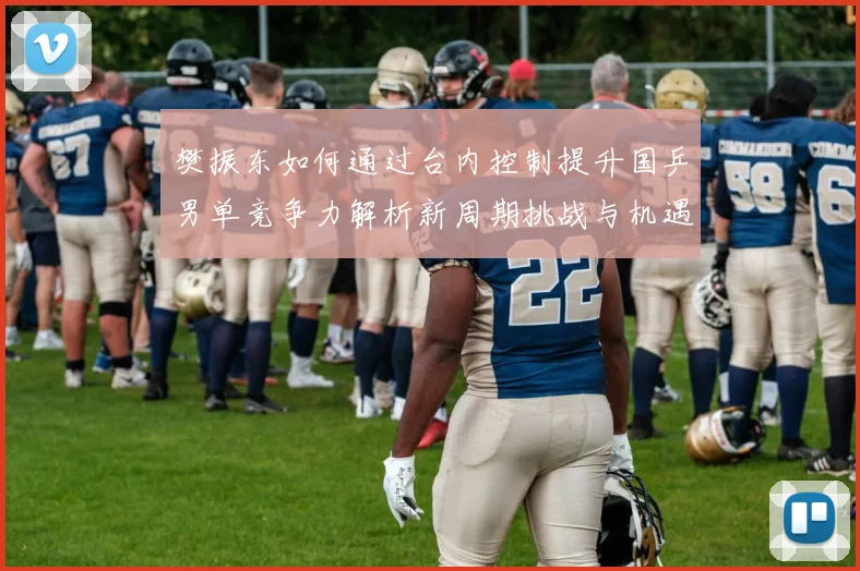 樊振东如何通过台内控制提升国乒男单竞争力解析新周期挑战与机遇