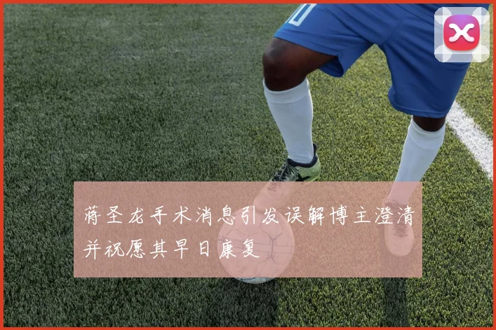 蒋圣龙手术消息引发误解博主澄清并祝愿其早日康复