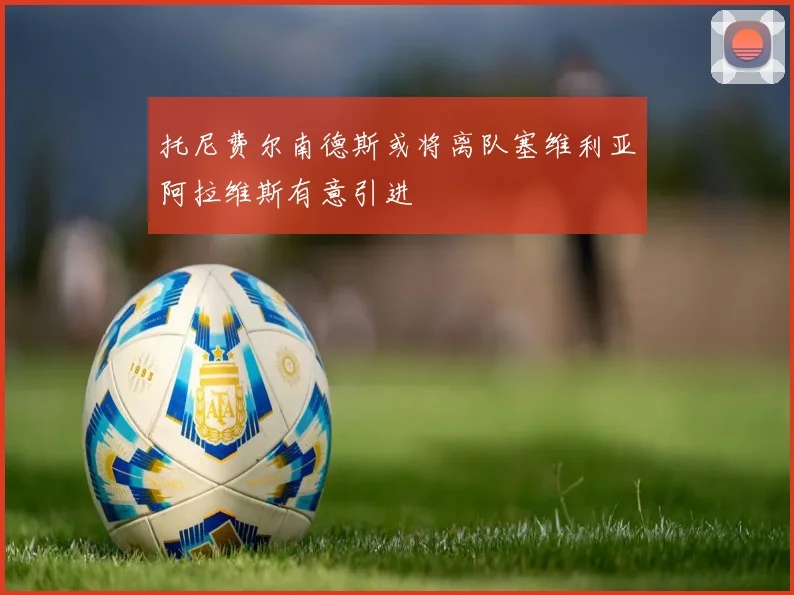 托尼费尔南德斯或将离队塞维利亚阿拉维斯有意引进