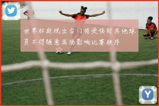 世界杯新规出台门将受伤时其他球员不得随意离场影响比赛秩序