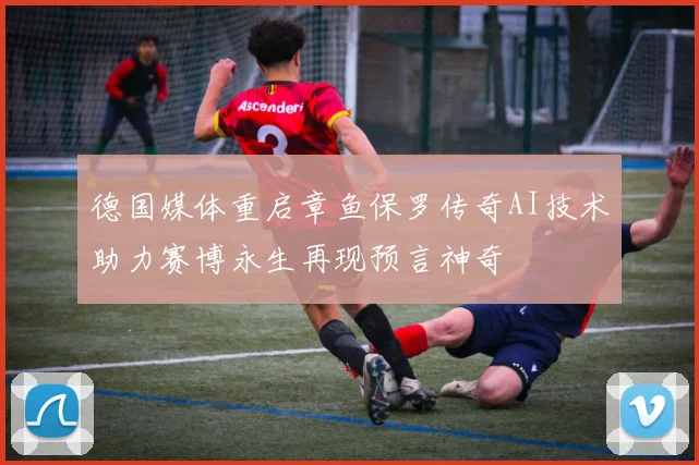 德国媒体重启章鱼保罗传奇AI技术助力赛博永生再现预言神奇