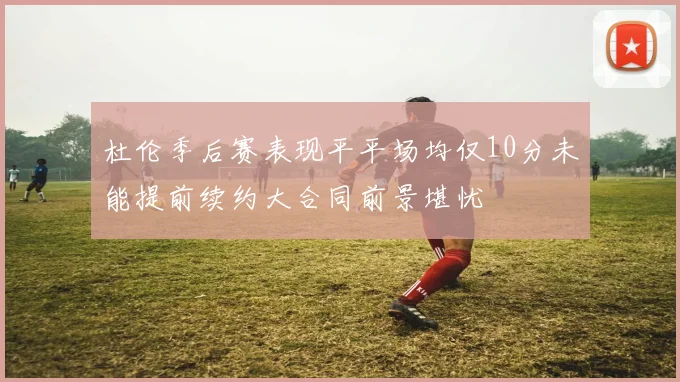 杜伦季后赛表现平平场均仅10分未能提前续约大合同前景堪忧