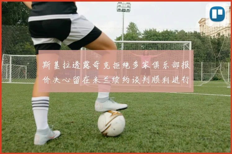 斯基拉透露奇克拒绝多家俱乐部报价决心留在米兰续约谈判顺利进行