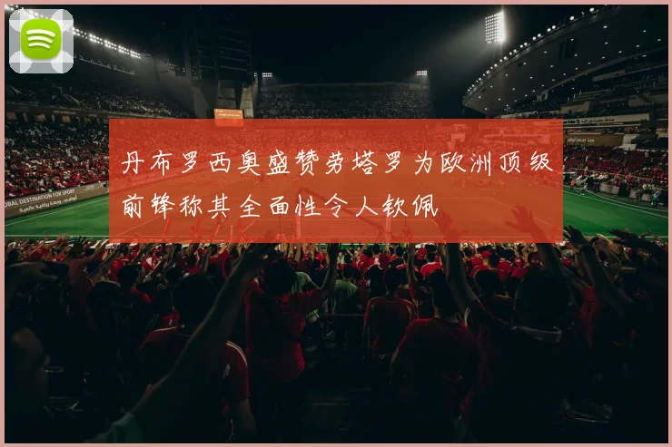 丹布罗西奥盛赞劳塔罗为欧洲顶级前锋称其全面性令人钦佩