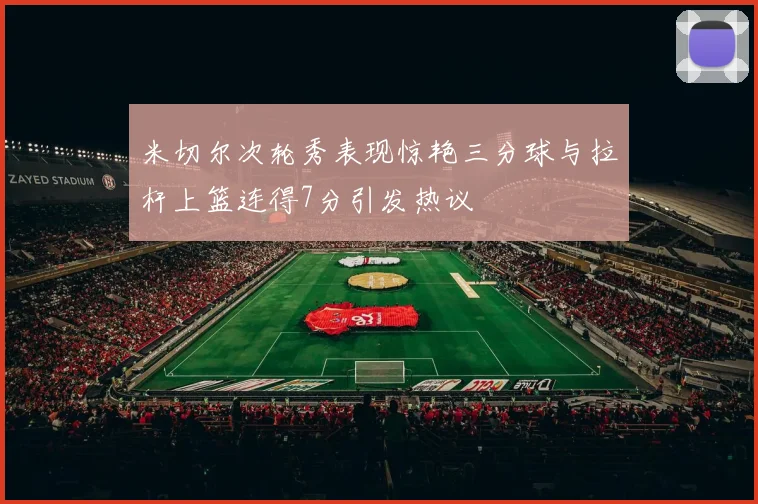 米切尔次轮秀表现惊艳三分球与拉杆上篮连得7分引发热议