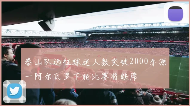 泰山队远征球迷人数突破2000李源一阿尔瓦罗下轮比赛将缺席