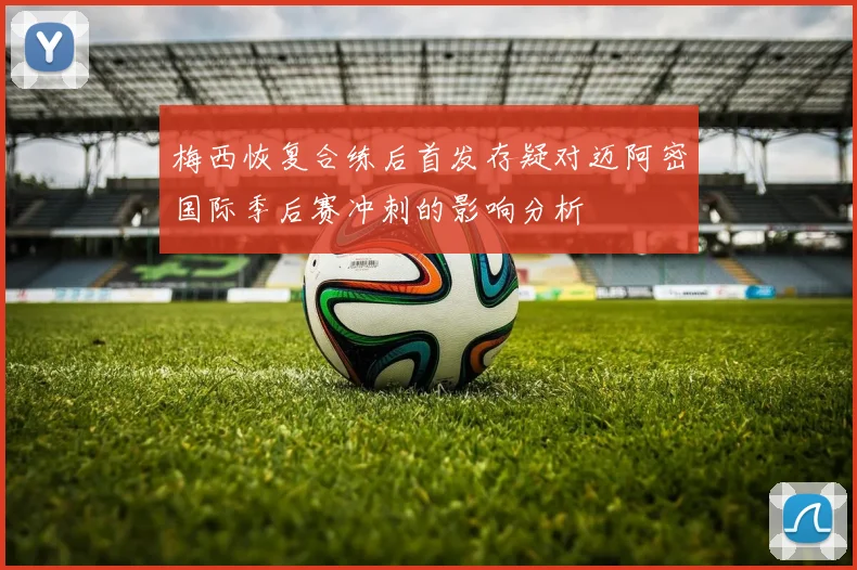 梅西恢复合练后首发存疑对迈阿密国际季后赛冲刺的影响分析