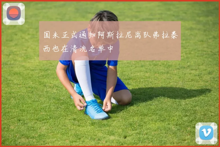 国米正式通知阿斯拉尼离队弗拉泰西也在清洗名单中